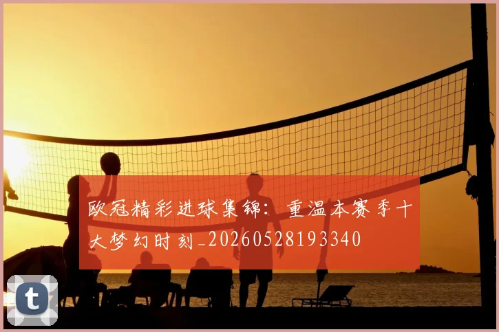 欧冠精彩进球集锦：重温本赛季十大梦幻时刻_20260528193340