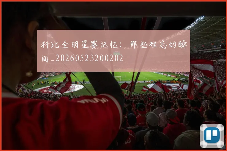 科比全明星赛记忆：那些难忘的瞬间_20260523200202