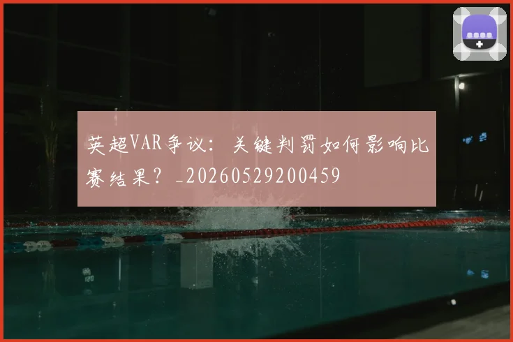 英超VAR争议：关键判罚如何影响比赛结果？_20260529200459