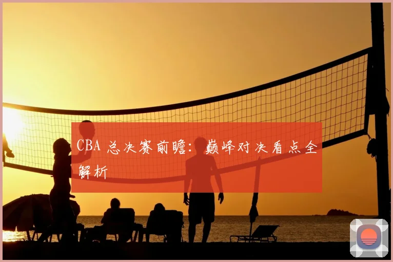 CBA 总决赛前瞻：巅峰对决看点全解析