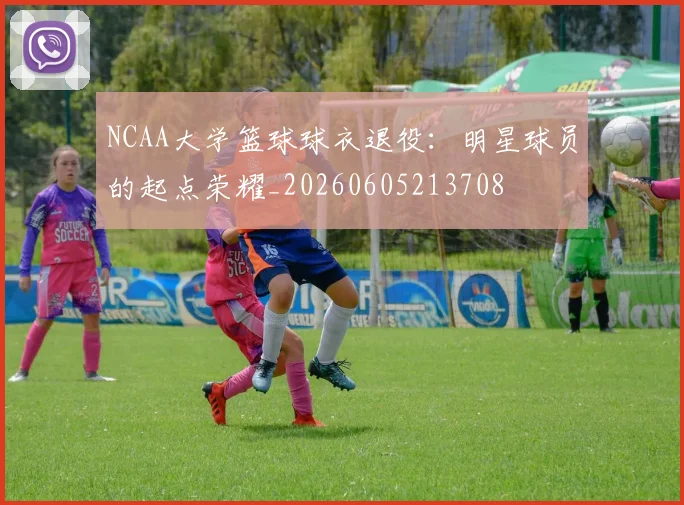 NCAA大学篮球球衣退役：明星球员的起点荣耀_20260605213708