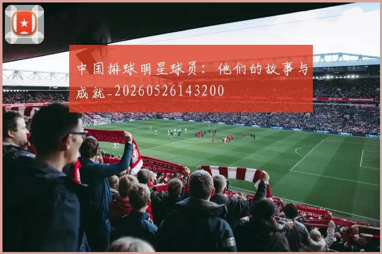 中国排球明星球员：他们的故事与成就_20260526143200