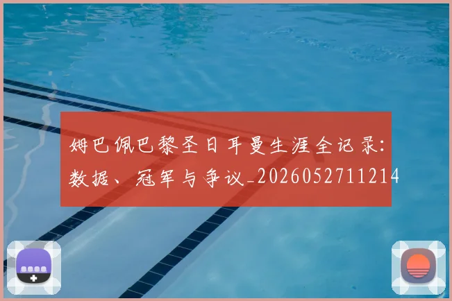 姆巴佩巴黎圣日耳曼生涯全记录：数据、冠军与争议_20260527112145
