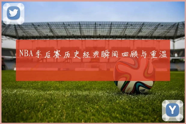 NBA季后赛历史经典瞬间回顾与重温