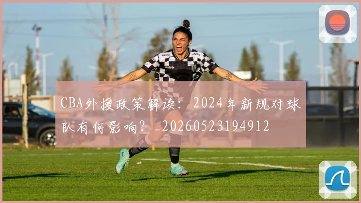 CBA外援政策解读：2024年新规对球队有何影响？_20260523194912