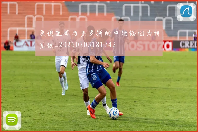 莫德里奇与克罗斯的中场搭档为何无敌_20260703181742