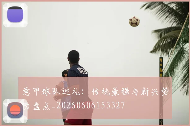 意甲球队巡礼：传统豪强与新兴势力盘点_20260606153327