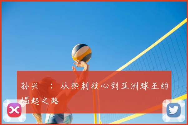 孙兴慜：从热刺核心到亚洲球王的崛起之路
