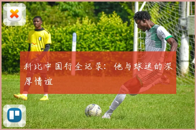科比中国行全记录：他与球迷的深厚情谊