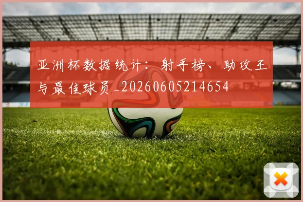 亚洲杯数据统计：射手榜、助攻王与最佳球员_20260605214654