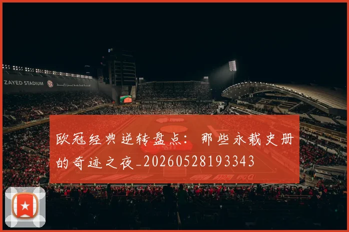 欧冠经典逆转盘点：那些永载史册的奇迹之夜_20260528193343