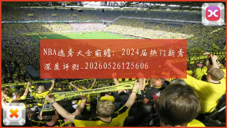 NBA选秀大会前瞻：2024届热门新秀深度评测_20260526125606