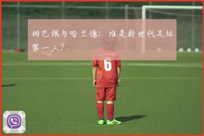姆巴佩与哈兰德：谁是新世代足坛第一人？