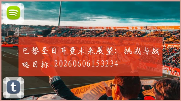 巴黎圣日耳曼未来展望：挑战与战略目标_20260606153234