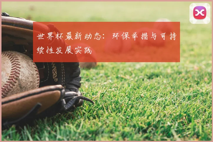 世界杯最新动态:环保举措与可持续性发展实践