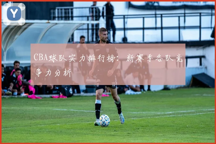 CBA球队实力排行榜:新赛季各队竞争力分析